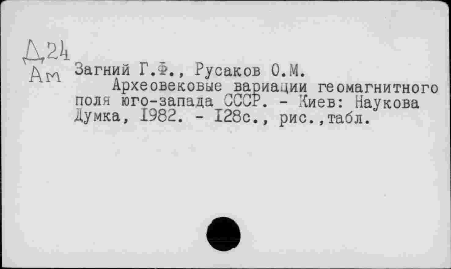 ﻿Д24 An
Загний Г.Ф., Русаков О.М.
Археовековые вариации геомагнитного поля юго-запада СССР. - Киев: Наукова Думка, 1982. - 128с., рис.,табл.